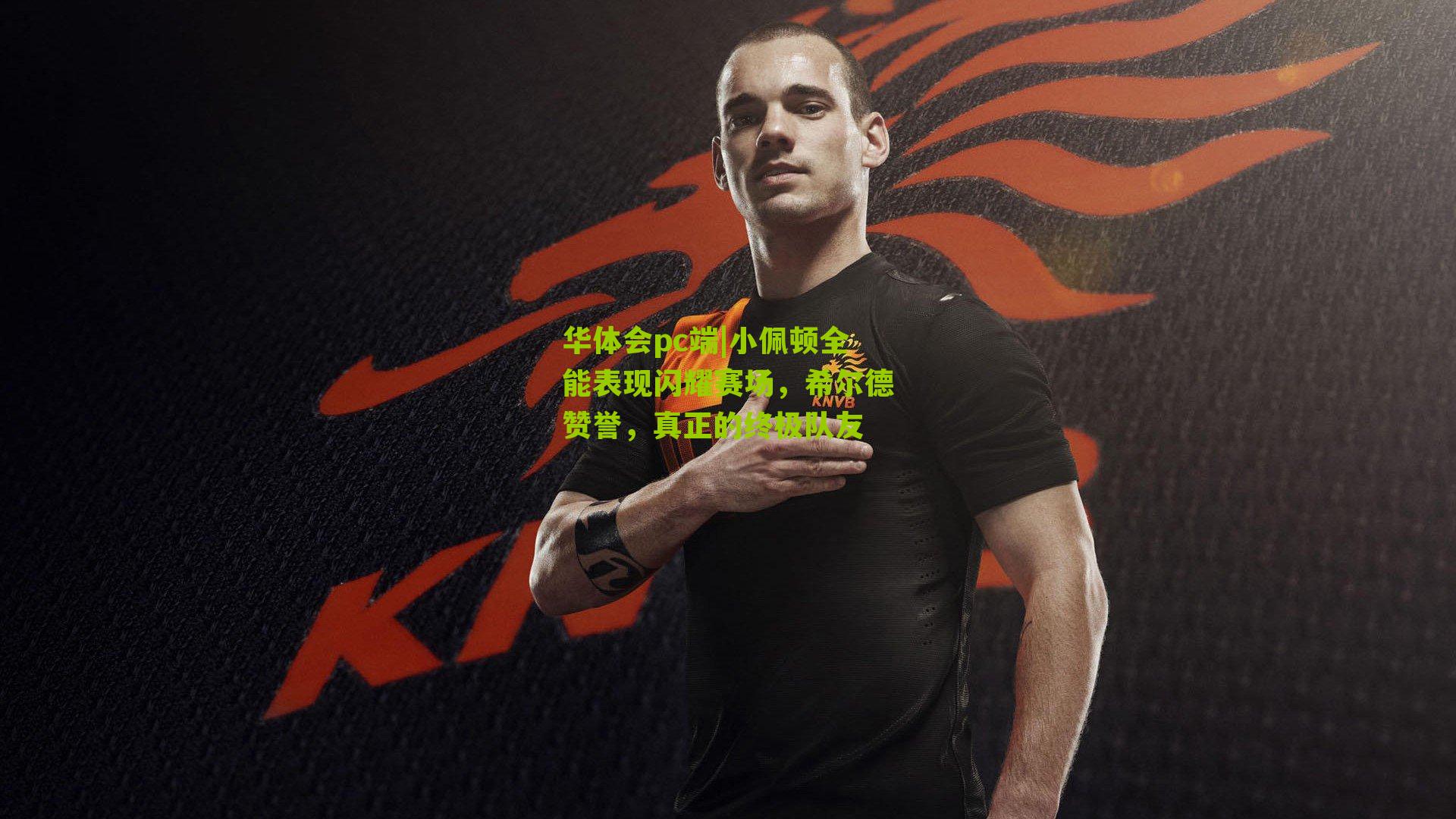 小佩顿全能表现闪耀赛场，希尔德赞誉，真正的终极队友